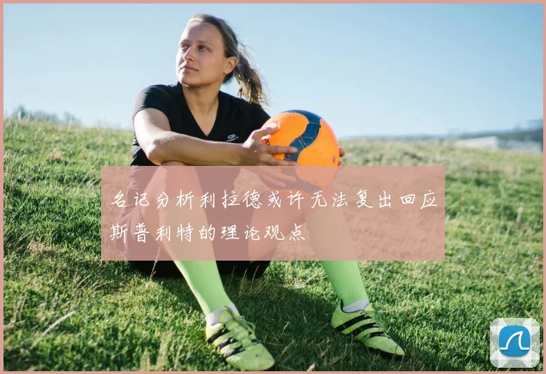 名记分析利拉德或许无法复出回应斯普利特的理论观点