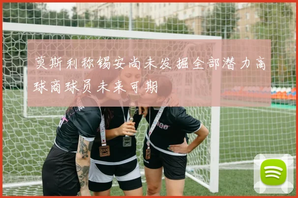 莫斯利称锡安尚未发掘全部潜力高球商球员未来可期