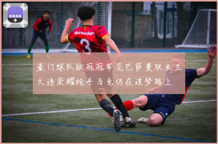 豪门球队欧冠冠军荒巴萨曼联米兰久违荣耀枪手马竞仍在追梦路上