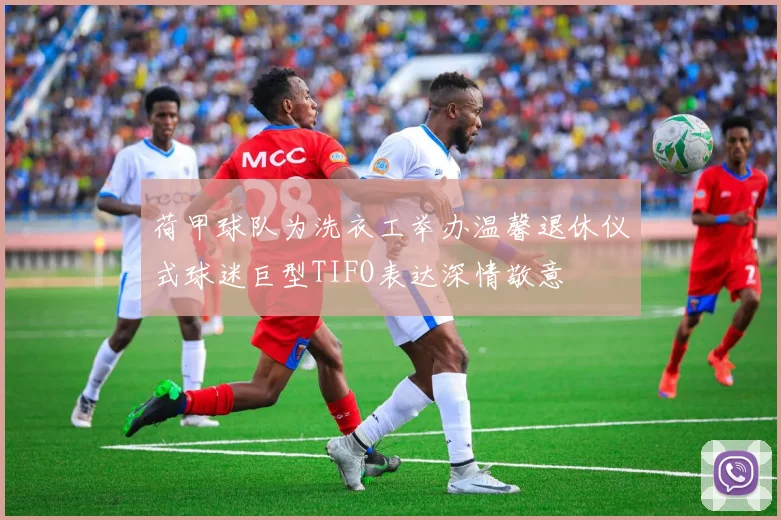 荷甲球队为洗衣工举办温馨退休仪式球迷巨型TIFO表达深情敬意
