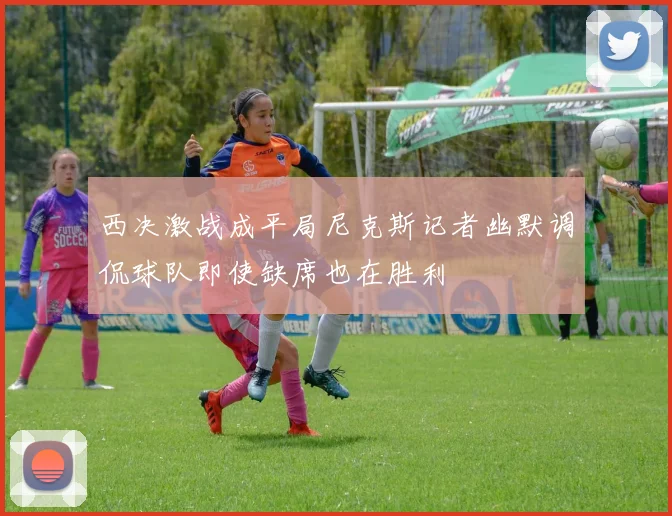 西决激战成平局尼克斯记者幽默调侃球队即使缺席也在胜利