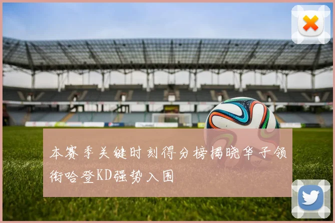 本赛季关键时刻得分榜揭晓华子领衔哈登KD强势入围