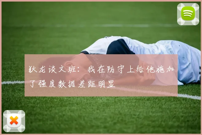狄龙谈文班：我在防守上给他施加了强度数据差距明显