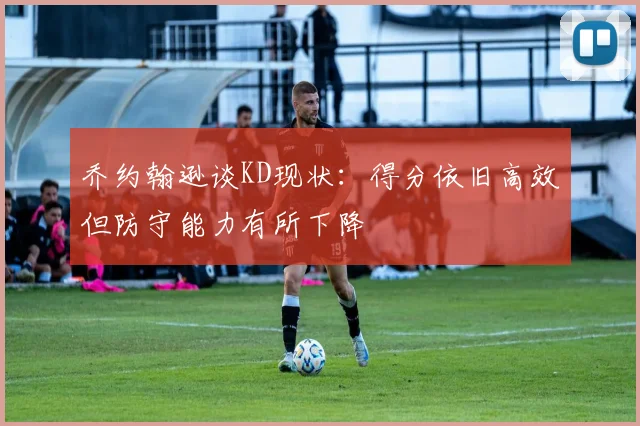 乔约翰逊谈KD现状：得分依旧高效但防守能力有所下降