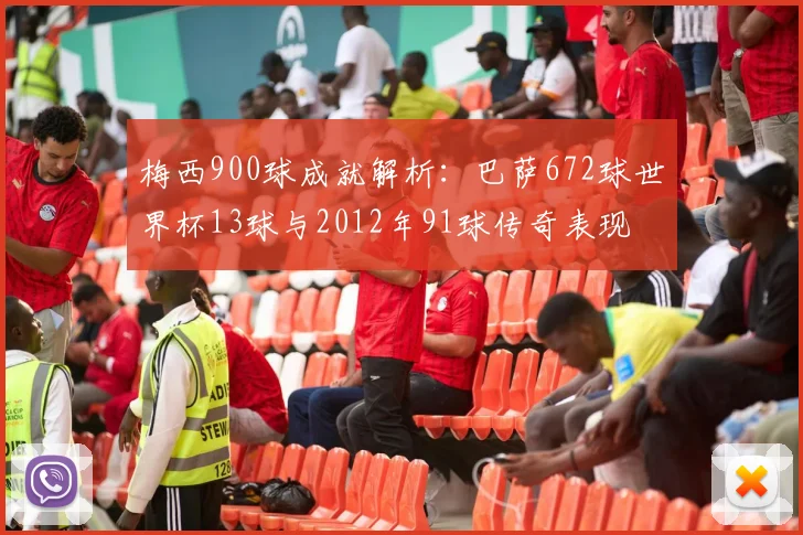 梅西900球成就解析：巴萨672球世界杯13球与2012年91球传奇表现
