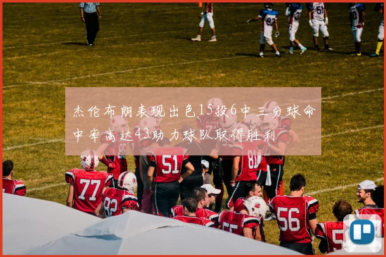 杰伦布朗表现出色15投6中三分球命中率高达43助力球队取得胜利