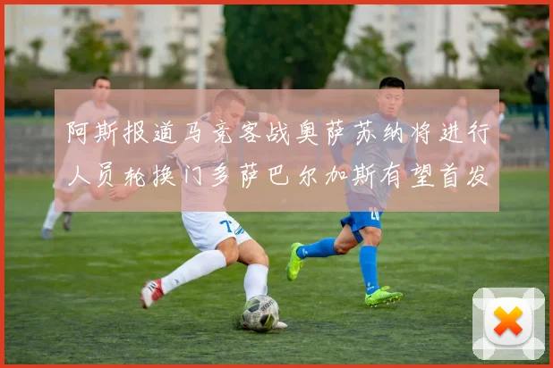 阿斯报道马竞客战奥萨苏纳将进行人员轮换门多萨巴尔加斯有望首发出场