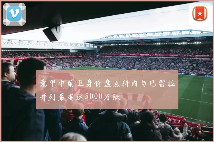 意甲中前卫身价盘点科内与巴雷拉并列最高达5000万欧