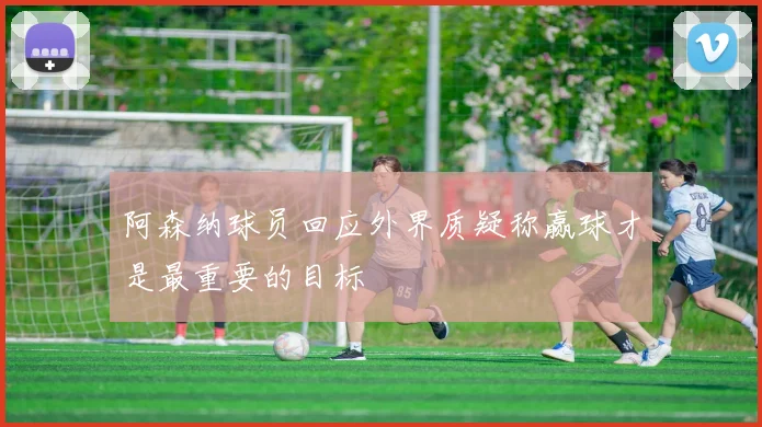 阿森纳球员回应外界质疑称赢球才是最重要的目标