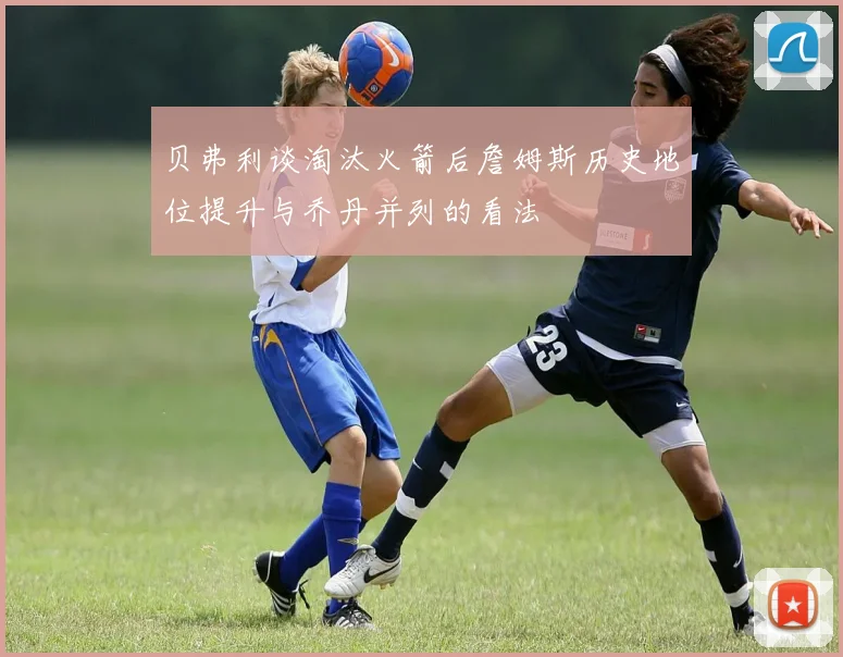 贝弗利谈淘汰火箭后詹姆斯历史地位提升与乔丹并列的看法