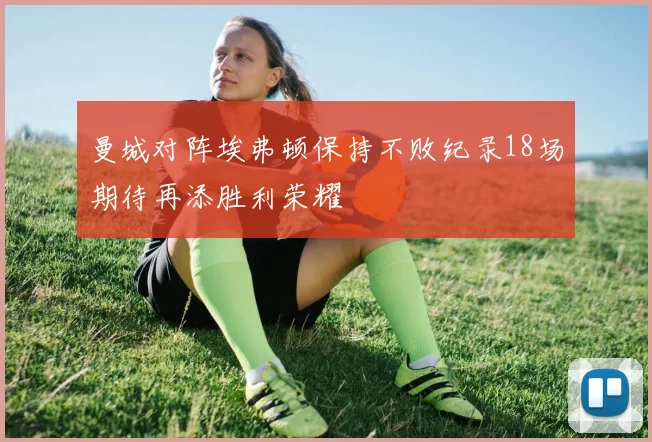 曼城对阵埃弗顿保持不败纪录18场期待再添胜利荣耀