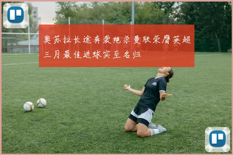 奥苏拉长途奔袭绝杀曼联荣膺英超三月最佳进球实至名归