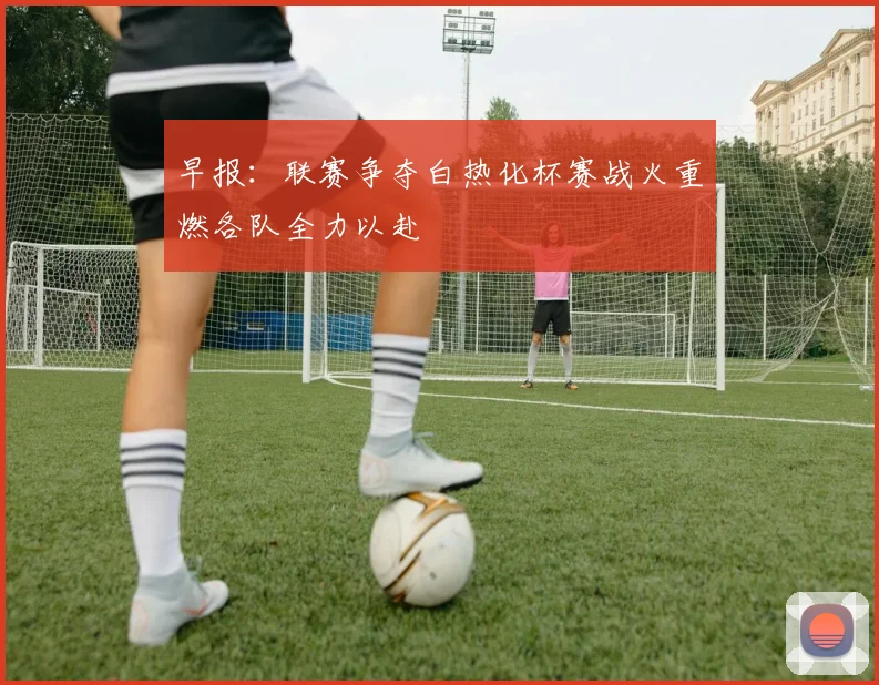早报：联赛争夺白热化杯赛战火重燃各队全力以赴