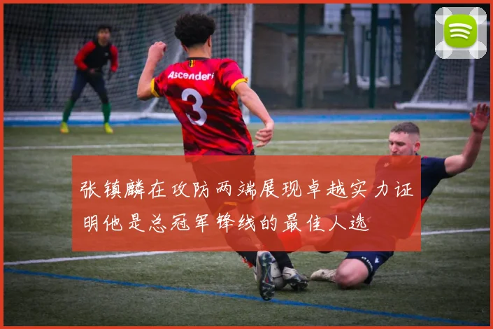 张镇麟在攻防两端展现卓越实力证明他是总冠军锋线的最佳人选