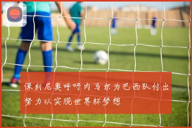 保利尼奥呼吁内马尔为巴西队付出努力以实现世界杯梦想