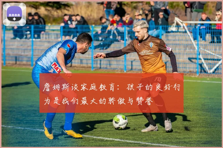 詹姆斯谈家庭教育：孩子的良好行为是我们最大的骄傲与赞誉