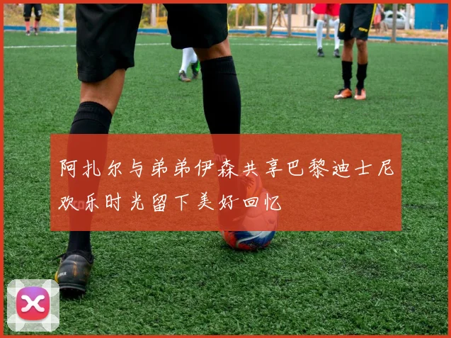 阿扎尔与弟弟伊森共享巴黎迪士尼欢乐时光留下美好回忆