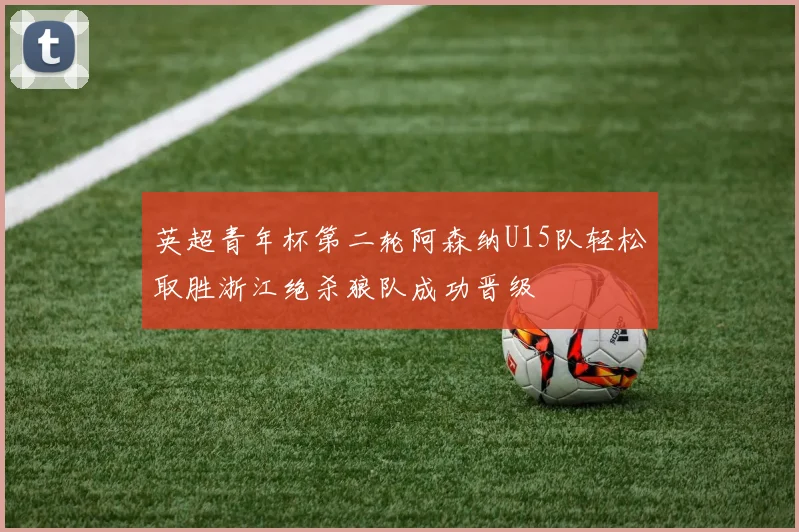 英超青年杯第二轮阿森纳U15队轻松取胜浙江绝杀狼队成功晋级