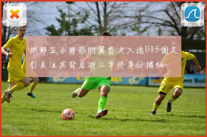 热那亚小将蔡昀翼首次入选U15国足引关注其背后浙江华侨身份揭秘
