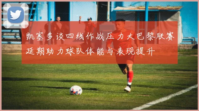 凯塞多谈四线作战压力大巴黎联赛延期助力球队体能与表现提升