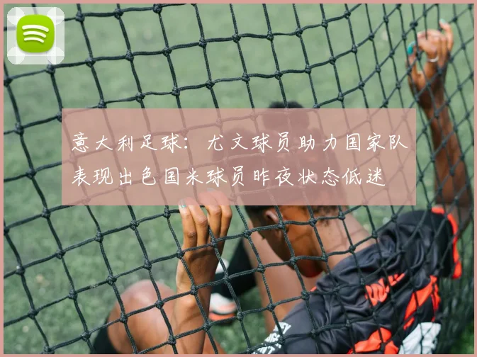 意大利足球：尤文球员助力国家队表现出色国米球员昨夜状态低迷