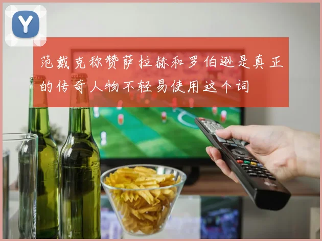 范戴克称赞萨拉赫和罗伯逊是真正的传奇人物不轻易使用这个词