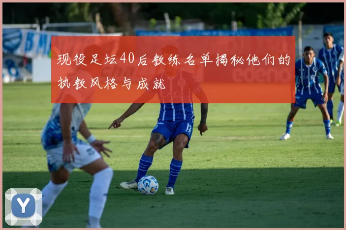 现役足坛40后教练名单揭秘他们的执教风格与成就