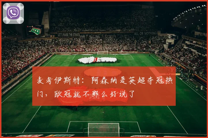 麦考伊斯特：阿森纳是英超夺冠热门，欧冠就不那么好说了