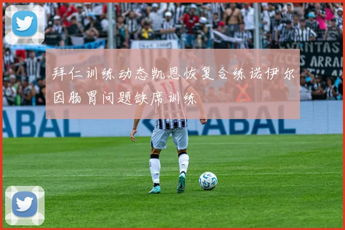 拜仁训练动态凯恩恢复合练诺伊尔因肠胃问题缺席训练