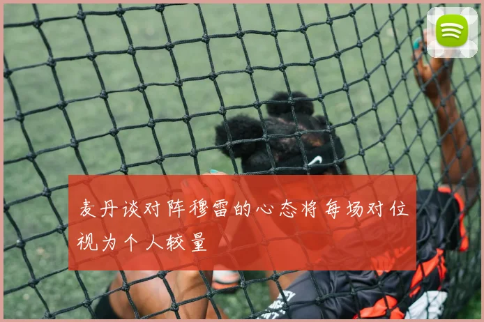 麦丹谈对阵穆雷的心态将每场对位视为个人较量
