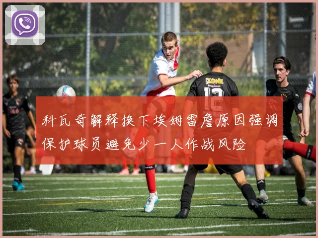 科瓦奇解释换下埃姆雷詹原因强调保护球员避免少一人作战风险