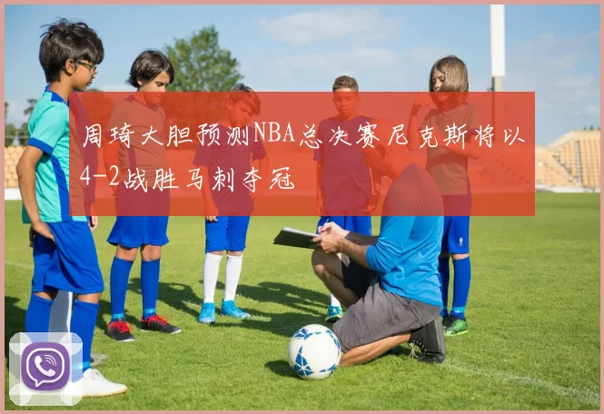 周琦大胆预测NBA总决赛尼克斯将以4-2战胜马刺夺冠