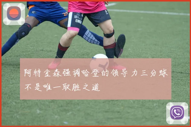 阿特金森强调哈登的领导力三分球不是唯一取胜之道