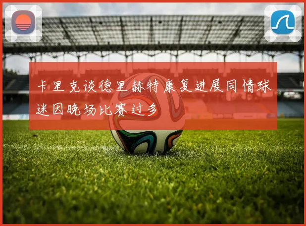 卡里克谈德里赫特康复进展同情球迷因晚场比赛过多